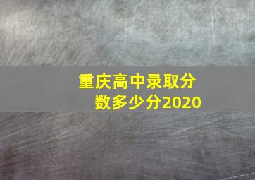 重庆高中录取分数多少分2020