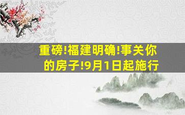 重磅!福建明确!事关你的房子!9月1日起施行