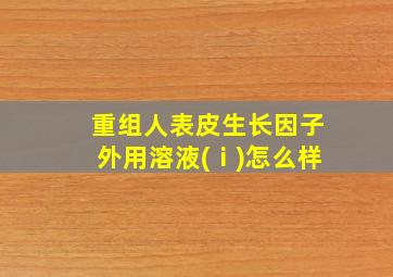 重组人表皮生长因子外用溶液(ⅰ)怎么样