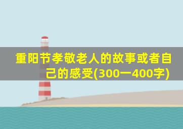 重阳节孝敬老人的故事或者自己的感受(300一400字)