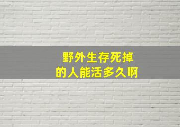 野外生存死掉的人能活多久啊