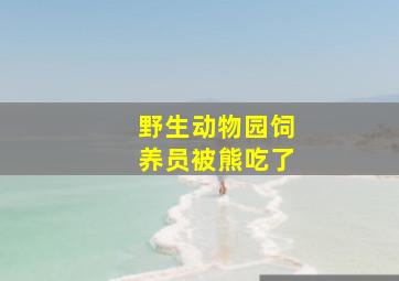 野生动物园饲养员被熊吃了