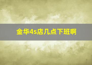 金华4s店几点下班啊