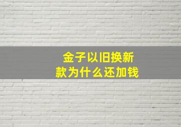 金子以旧换新款为什么还加钱