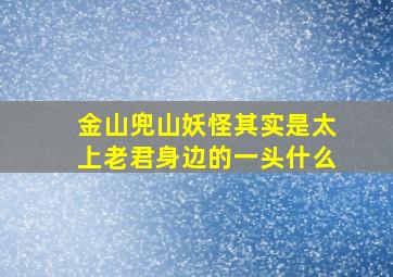 金山兜山妖怪其实是太上老君身边的一头什么