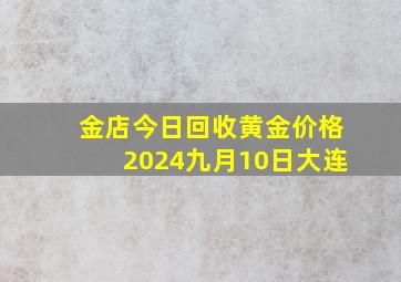 金店今日回收黄金价格2024九月10日大连