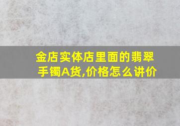 金店实体店里面的翡翠手镯A货,价格怎么讲价