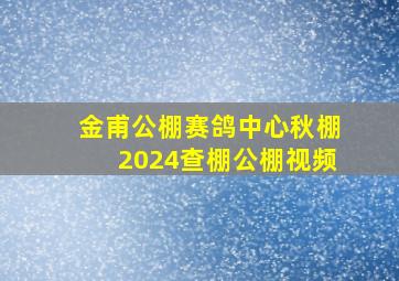 金甫公棚赛鸽中心秋棚2024查棚公棚视频