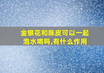 金银花和陈皮可以一起泡水喝吗,有什么作用