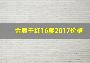 金鹿干红16度2017价格