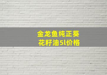 金龙鱼纯正葵花籽油5l价格