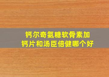 钙尔奇氨糖软骨素加钙片和汤臣倍健哪个好