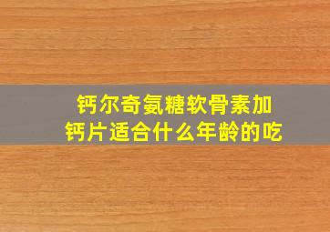 钙尔奇氨糖软骨素加钙片适合什么年龄的吃