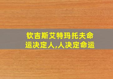 钦吉斯艾特玛托夫命运决定人,人决定命运