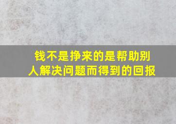 钱不是挣来的是帮助别人解决问题而得到的回报