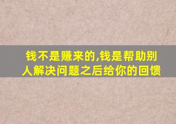 钱不是赚来的,钱是帮助别人解决问题之后给你的回馈