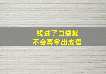 钱进了口袋就不会再拿出成语