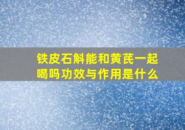 铁皮石斛能和黄芪一起喝吗功效与作用是什么