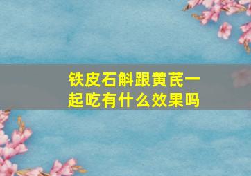 铁皮石斛跟黄芪一起吃有什么效果吗