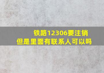 铁路12306要注销但是里面有联系人可以吗