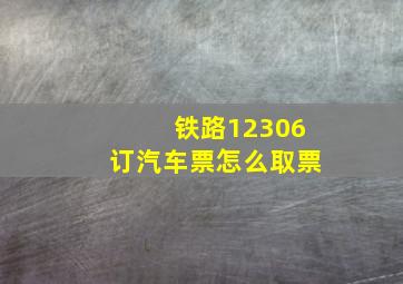 铁路12306订汽车票怎么取票