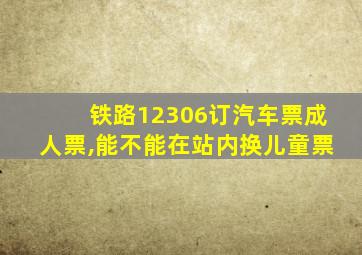 铁路12306订汽车票成人票,能不能在站内换儿童票