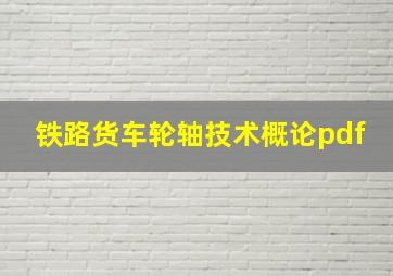 铁路货车轮轴技术概论pdf