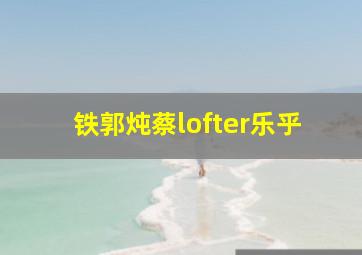 铁郭炖蔡lofter乐乎