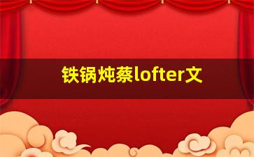 铁锅炖蔡lofter文