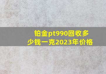 铂金pt990回收多少钱一克2023年价格