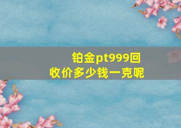 铂金pt999回收价多少钱一克呢