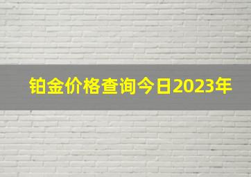 铂金价格查询今日2023年