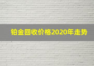 铂金回收价格2020年走势