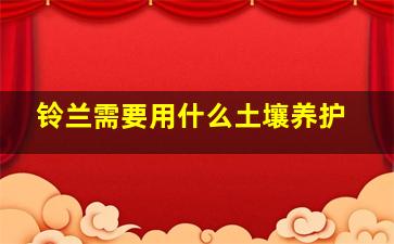 铃兰需要用什么土壤养护