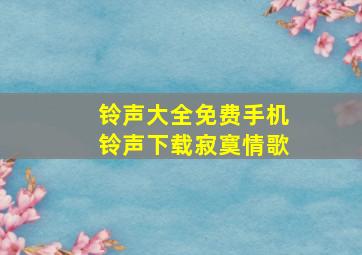 铃声大全免费手机铃声下载寂寞情歌