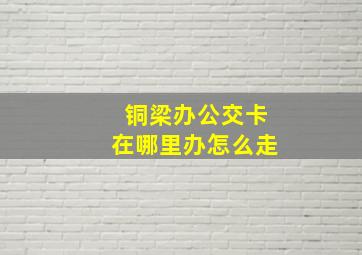 铜梁办公交卡在哪里办怎么走