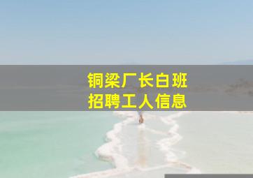 铜梁厂长白班招聘工人信息