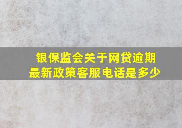 银保监会关于网贷逾期最新政策客服电话是多少