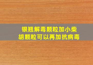 银翘解毒颗粒加小柴胡颗粒可以再加抗病毒