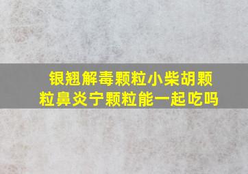 银翘解毒颗粒小柴胡颗粒鼻炎宁颗粒能一起吃吗