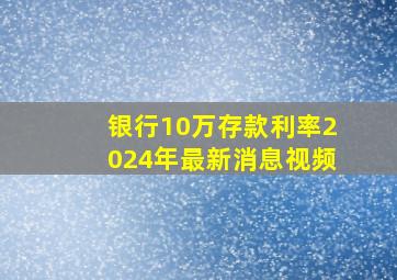 银行10万存款利率2024年最新消息视频