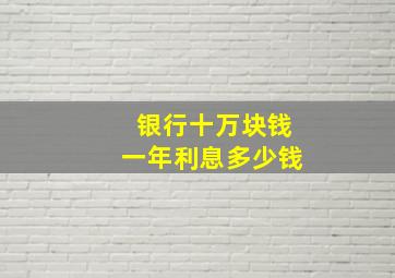 银行十万块钱一年利息多少钱