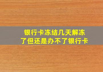 银行卡冻结几天解冻了但还是办不了银行卡