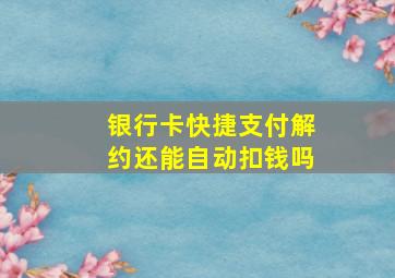 银行卡快捷支付解约还能自动扣钱吗