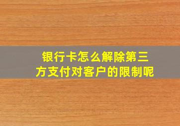 银行卡怎么解除第三方支付对客户的限制呢