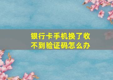 银行卡手机换了收不到验证码怎么办