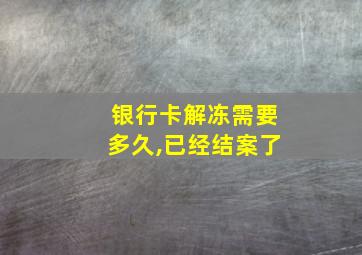 银行卡解冻需要多久,已经结案了