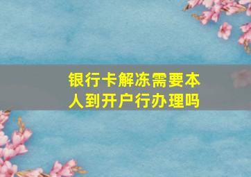 银行卡解冻需要本人到开户行办理吗