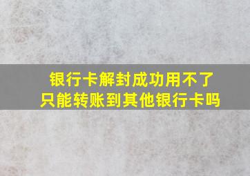 银行卡解封成功用不了只能转账到其他银行卡吗