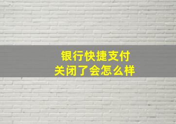 银行快捷支付关闭了会怎么样